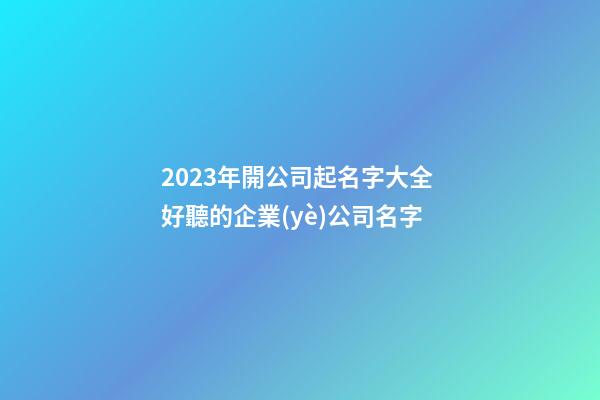 2023年開公司起名字大全 好聽的企業(yè)公司名字-第1張-公司起名-玄機(jī)派